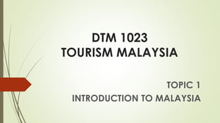 DTM 1023
TOURISM MALAYSIA
TOPIC 1
INTRODUCTION TO MALAYSIA
 