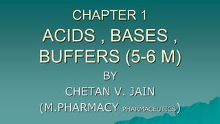 ACIDS , BASES ,
BUFFERS (5-6 M)
BY
CHETAN V. JAIN
(M.PHARMACY PHARMACEUTICS)
CHAPTER 1
 
