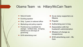 Obama Team vs Hillary/McCain Team
 Natural leader
 Exciting speaker
 Only 2 years in national office
 Marketing and po...