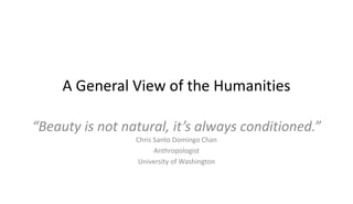 A General View of the Humanities
“Beauty is not natural, it’s always conditioned.”
Chris Santo Domingo Chan
Anthropologist
University of Washington
 