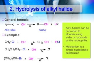 2. Hydrolysis of alkyl halide
General formula:
R

X

+ OH-

Δ

Alkyl Halide

OH + HX

R

Alcohol

Examples:
CH3 Cl + OH-

Δ

CH3CH2CH2 Cl + OH-

(CH 3)2CH Br + OH-

CH3 OH + HCl

Δ
Δ

?

?

• Alkyl halides can be
converted to
alcohols using
water or hydroxide
as the nucleophile.
• Mechanism is a
simple nucleophilic
substitution

 