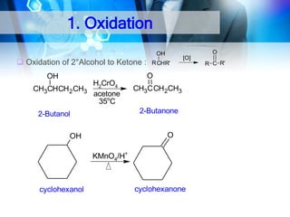 1. Oxidation
O

OH

 Oxidation of 2°Alcohol to Ketone :

R CHR'

[O]

O

OH
CH3CHCH2 CH3

H2CrO4
acetone
35oC

CH3CCH2CH3
2-Butanone

2-Butanol

O

OH
KMnO4/H+

cyclohexanol

cyclohexanone

R C R'

 