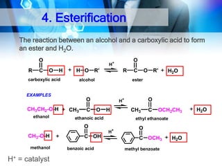 4. Esterification
The reaction between an alcohol and a carboxylic acid to form
an ester and H2O.
O
R

C

O

H+

O

H

H O

carboxylic acid

ethanol

O
CH3

C

methanol

H+ = catalyst

O

R'

H2O

O

H+

O

H

ethanoic acid

C OH
benzoic acid

C
ester

O
CH3-O-H

R

alcohol

EXAMPLES

CH3CH2-O-H

R'

CH3

C

OCH2CH3

ethyl ethanoate
H+

O
C OCH3
methyl benzoate

H2O

H2O

 
