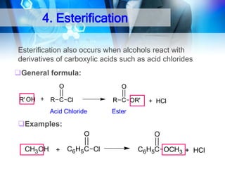 4. Esterification
Esterification also occurs when alcohols react with
derivatives of carboxylic acids such as acid chlorides

General formula:
O
R' OH +

O

R C Cl

R C OR'

Acid Chloride

Ester

+ HCl

Examples:
O
CH3 OH

+

C6H5 C Cl

O
C6H5C OCH3 + HCl

 