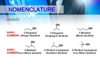 NOMENCLATURE
 Examples
OH
OH
IUPAC :
1-Propanol
COMMON: (Propyl alcohol)

OH
2-Propan ol
(Isoprop yl alcoh ol)

OH
OH
IUPAC :
2-Butanol
COMMON:(s ec-Butyl alcohol)

2-Meth yl-1-p ropan ol
(Isobutyl alcohol)

1-Bu tanol
(Bu tyl alcoh ol)
OH
2-Meth yl-2-p ropan ol
(tert -Butyl alcohol)

 