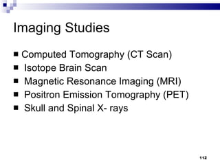 Imaging Studies Computed Tomography (CT Scan) Isotope Brain Scan Magnetic Resonance Imaging (MRI) Positron Emission Tomography (PET) Skull and Spinal X- rays 