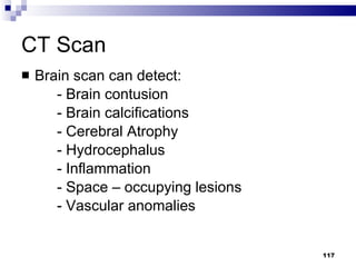 CT Scan Brain scan can detect: - Brain contusion - Brain calcifications - Cerebral Atrophy - Hydrocephalus - Inflammation - Space – occupying lesions  - Vascular anomalies 