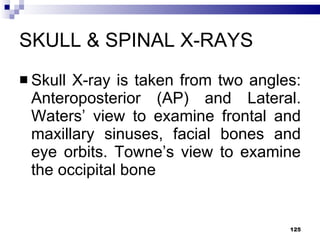 SKULL & SPINAL X-RAYS Skull X-ray is taken from two angles: Anteroposterior (AP) and Lateral. Waters’ view to examine frontal and maxillary sinuses, facial bones and eye orbits. Towne’s view to examine the occipital bone 