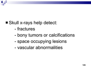 Skull x-rays help detect: - fractures - bony tumors or calcifications - space occupying lesions - vascular abnormalities 