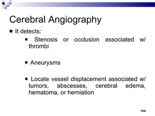 Cerebral Angiography It detects: Stenosis or occlusion associated w/ thrombi Aneurysms Locate vessel displacement associated w/ tumors, abscesses, cerebral edema, hematoma, or herniation 