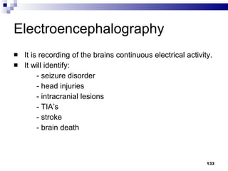 Electroencephalography It is recording of the brains continuous electrical activity. It will identify: - seizure disorder - head injuries - intracranial lesions - TIA’s - stroke - brain death 