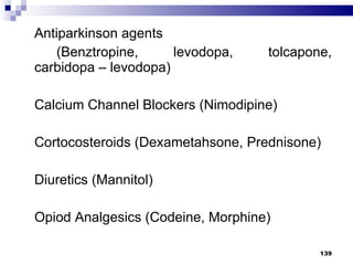 Antiparkinson agents  (Benztropine, levodopa, tolcapone, carbidopa – levodopa) Calcium Channel Blockers (Nimodipine) Cortocosteroids (Dexametahsone, Prednisone) Diuretics (Mannitol) Opiod Analgesics (Codeine, Morphine) 