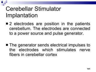 Cerebellar Stimulator Implantation 2 electrodes are position in the patients cerebellum. The electrodes are connected to a power source and pulse generator. The generator sends electrical impulses to the electrodes which stimulates nerve fibers in cerebellar cortex 
