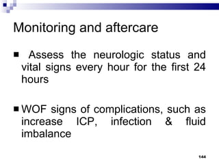 Monitoring and aftercare Assess the neurologic status and vital signs every hour for the first 24 hours WOF signs of complications, such as increase ICP, infection & fluid imbalance 