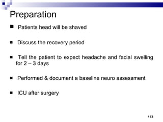 Preparation Patients head will be shaved Discuss the recovery period Tell the patient to expect headache and facial swelling for 2 – 3 days Performed & document a baseline neuro assessment ICU after surgery 