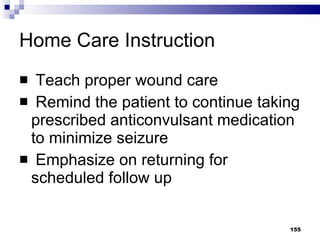 Home Care Instruction Teach proper wound care Remind the patient to continue taking prescribed anticonvulsant medication to minimize seizure Emphasize on returning for scheduled follow up 
