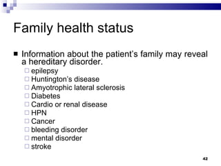 Family health status Information about the patient’s family may reveal a hereditary disorder. epilepsy Huntington’s disease Amyotrophic lateral sclerosis Diabetes  Cardio or renal disease HPN Cancer bleeding disorder mental disorder  stroke 