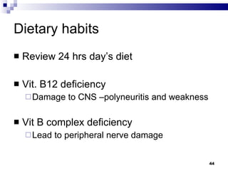 Dietary habits Review 24 hrs day’s diet Vit. B12 deficiency Damage to CNS –polyneuritis and weakness Vit B complex deficiency Lead to peripheral nerve damage 