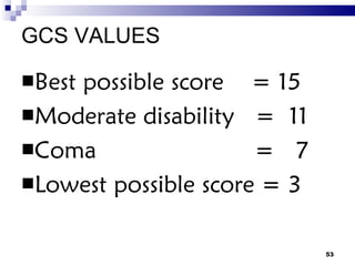 GCS VALUES Best possible score  = 15 Moderate disability  =  11 Coma   =  7  Lowest possible score = 3 