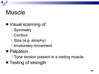 Muscle Visual scanning of Symmetry Contour Size (e.g. atrophy) Involuntary movement Palpation Tone tension present in a resting muscle Testing of strength 