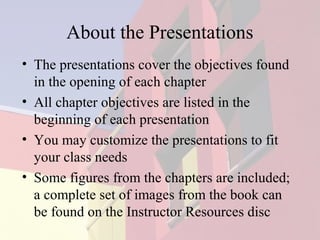 About the Presentations
• The presentations cover the objectives found
in the opening of each chapter
• All chapter objectives are listed in the
beginning of each presentation
• You may customize the presentations to fit
your class needs
• Some figures from the chapters are included;
a complete set of images from the book can
be found on the Instructor Resources disc

 
