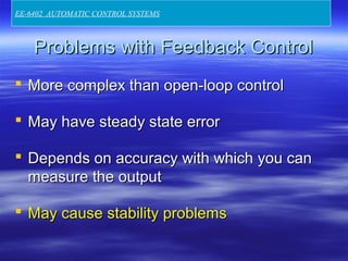 Problems with Feedback ControlProblems with Feedback Control
 More complex than open-loop controlMore complex than open-loop control
 May have steady state errorMay have steady state error
 Depends on accuracy with which you canDepends on accuracy with which you can
measure the outputmeasure the output
 May cause stability problemsMay cause stability problems
EE-6402 AUTOMATIC CONTROL SYSTEMS
 