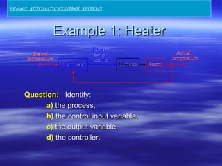 Example 1: HeaterExample 1: Heater
Question:Question: Identify:Identify:
a)a) the process,the process,
b)b) the control input variable,the control input variable,
c)c) the output variable,the output variable,
d)d) the controller.the controller.
EE-6402 AUTOMATIC CONTROL SYSTEMS
 