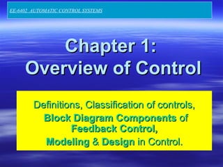 Chapter 1:Chapter 1:
Overview of ControlOverview of Control
Definitions, Classification of controls,Definitions, Classification of controls,
Block Diagram ComponentsBlock Diagram Components ofof
Feedback Control,Feedback Control,
ModelingModeling && DesignDesign in Control.in Control.
EE-6402 AUTOMATIC CONTROL SYSTEMS
 