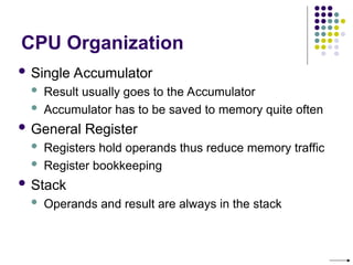 CPU Organization
 Single Accumulator
 Result usually goes to the Accumulator
 Accumulator has to be saved to memory quite often
 General Register
 Registers hold operands thus reduce memory traffic
 Register bookkeeping
 Stack
 Operands and result are always in the stack
 