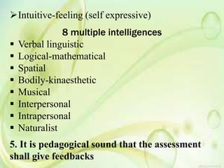 Intuitive-feeling (self expressive)
8 multiple intelligences
 Verbal linguistic
 Logical-mathematical
 Spatial
 Bodily-kinaesthetic
 Musical
 Interpersonal
 Intrapersonal
 Naturalist
5. It is pedagogical sound that the assessment
shall give feedbacks
 