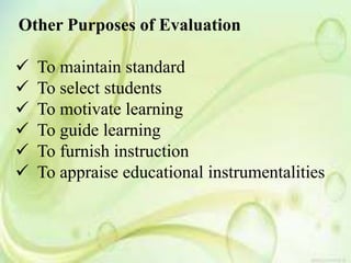 Other Purposes of Evaluation
 To maintain standard
 To select students
 To motivate learning
 To guide learning
 To furnish instruction
 To appraise educational instrumentalities
 