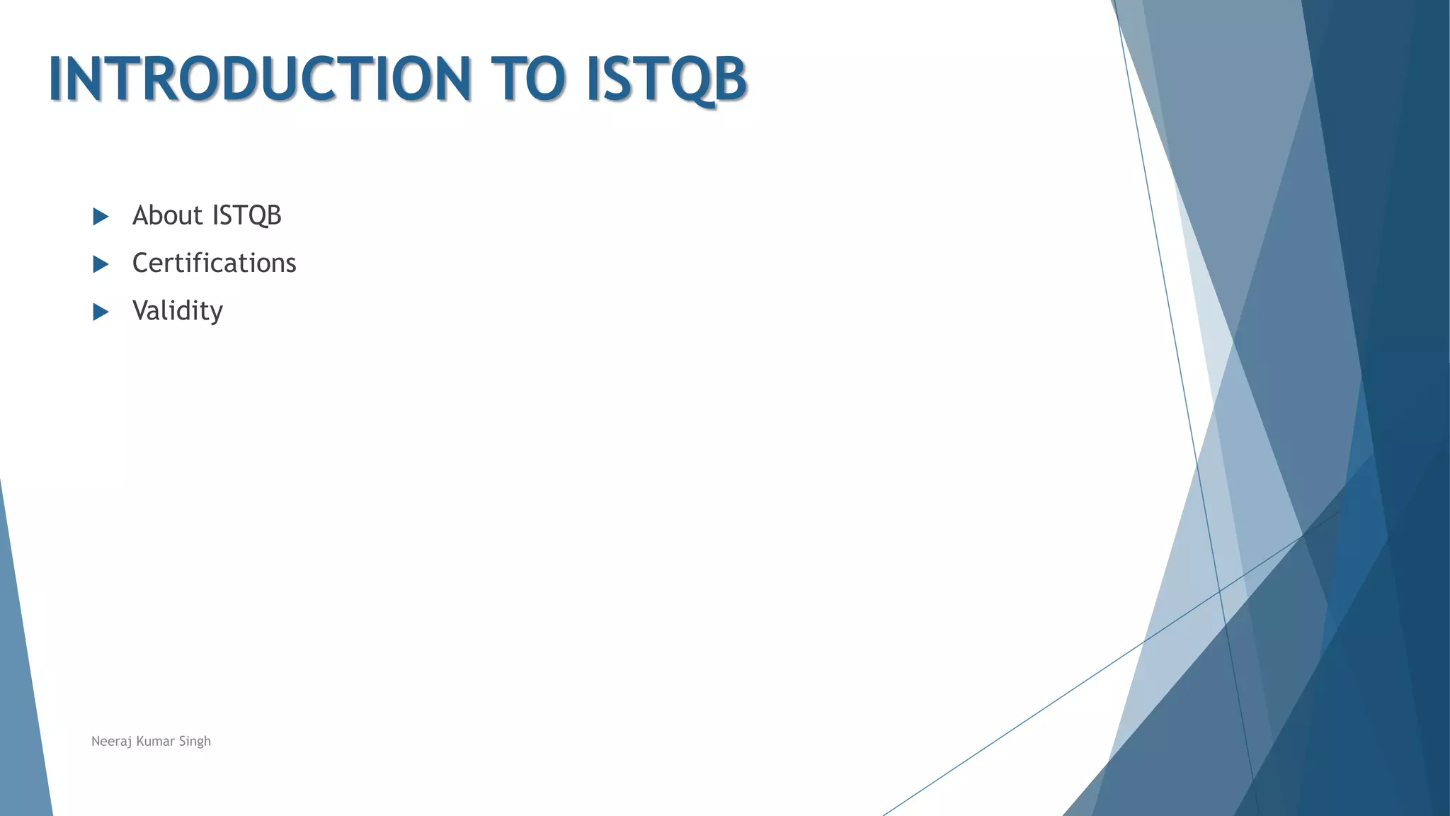  About ISTQB
 Certifications
 Validity
Neeraj Kumar Singh
INTRODUCTION TO ISTQB
 