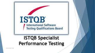 ISTQB Specialist
Performance Testing
Neeraj Kumar Singh
 