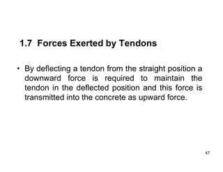 47
47
1.7 Forces Exerted by Tendons
• By deflecting a tendon from the straight position a
downward force is required to maintain the
tendon in the deflected position and this force is
transmitted into the concrete as upward force.
 