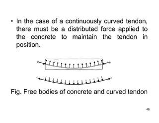 48
48
• In the case of a continuously curved tendon,
there must be a distributed force applied to
the concrete to maintain the tendon in
position.
Fig. Free bodies of concrete and curved tendon
 