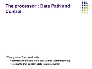 The processor : Data Path and
Control




Two types of functional units:
   elements that operate on data values (combinational)
    elements that contain state (state elements)
 