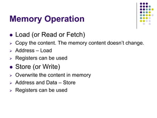 Memory Operation
 Load (or Read or Fetch)
 Copy the content. The memory content doesn’t change.
 Address – Load
 Registers can be used
 Store (or Write)
 Overwrite the content in memory
 Address and Data – Store
 Registers can be used
 