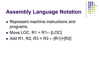 Assembly Language Notation
 Represent machine instructions and
programs.
 Move LOC, R1 = R1←[LOC]
 Add R1, R2, R3 = R3 ←[R1]+[R2]
 