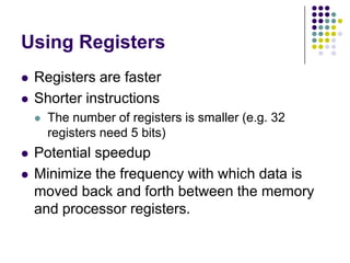 Using Registers
 Registers are faster
 Shorter instructions
 The number of registers is smaller (e.g. 32
registers need 5 bits)
 Potential speedup
 Minimize the frequency with which data is
moved back and forth between the memory
and processor registers.
 
