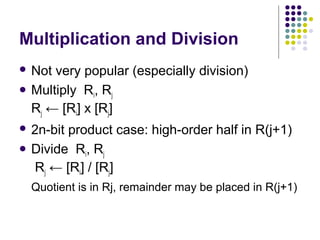 Multiplication and Division
 Not very popular (especially division)
 Multiply Ri, Rj
Rj ← [Ri] х [Rj]
 2n-bit product case: high-order half in R(j+1)
 Divide Ri, Rj
Rj ← [Ri] / [Rj]
Quotient is in Rj, remainder may be placed in R(j+1)
 