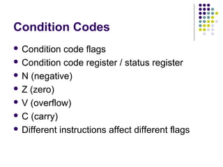 Condition Codes
 Condition code flags
 Condition code register / status register
 N (negative)
 Z (zero)
 V (overflow)
 C (carry)
 Different instructions affect different flags
 