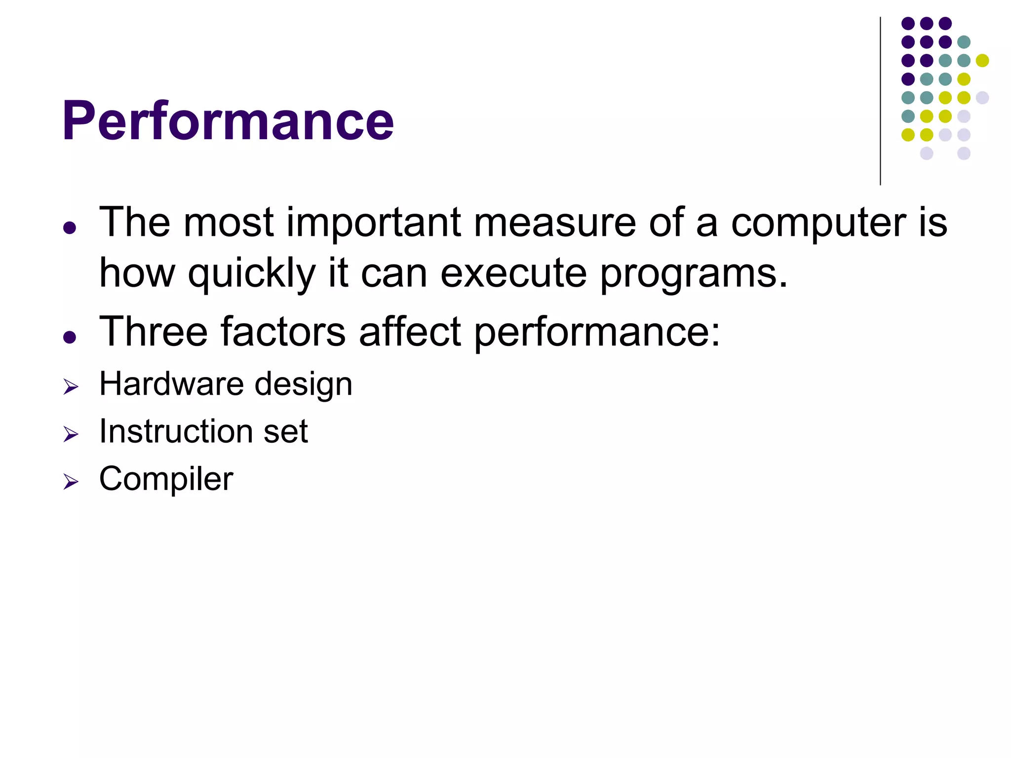 Performance
● The most important measure of a computer is
how quickly it can execute programs.
● Three factors affect performance:
⮚ Hardware design
⮚ Instruction set
⮚ Compiler
 