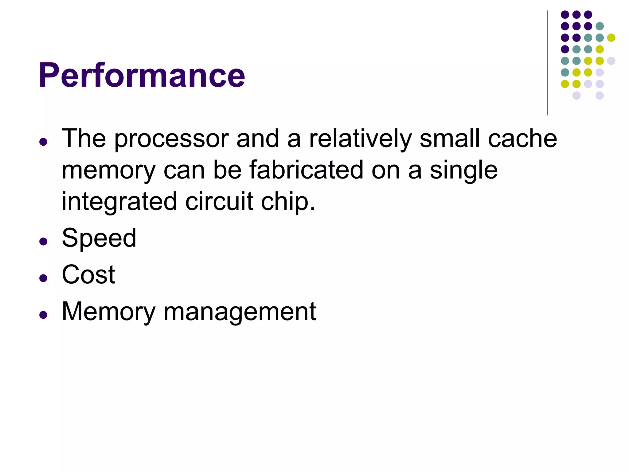 Performance
● The processor and a relatively small cache
memory can be fabricated on a single
integrated circuit chip.
● Speed
● Cost
● Memory management
 