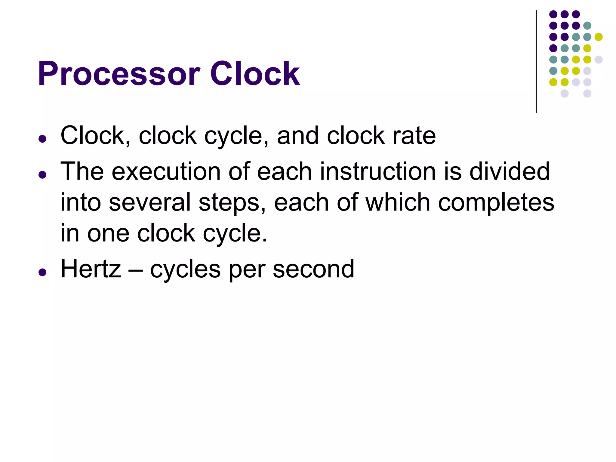 Processor Clock
● Clock, clock cycle, and clock rate
● The execution of each instruction is divided
into several steps, each of which completes
in one clock cycle.
● Hertz – cycles per second
 
