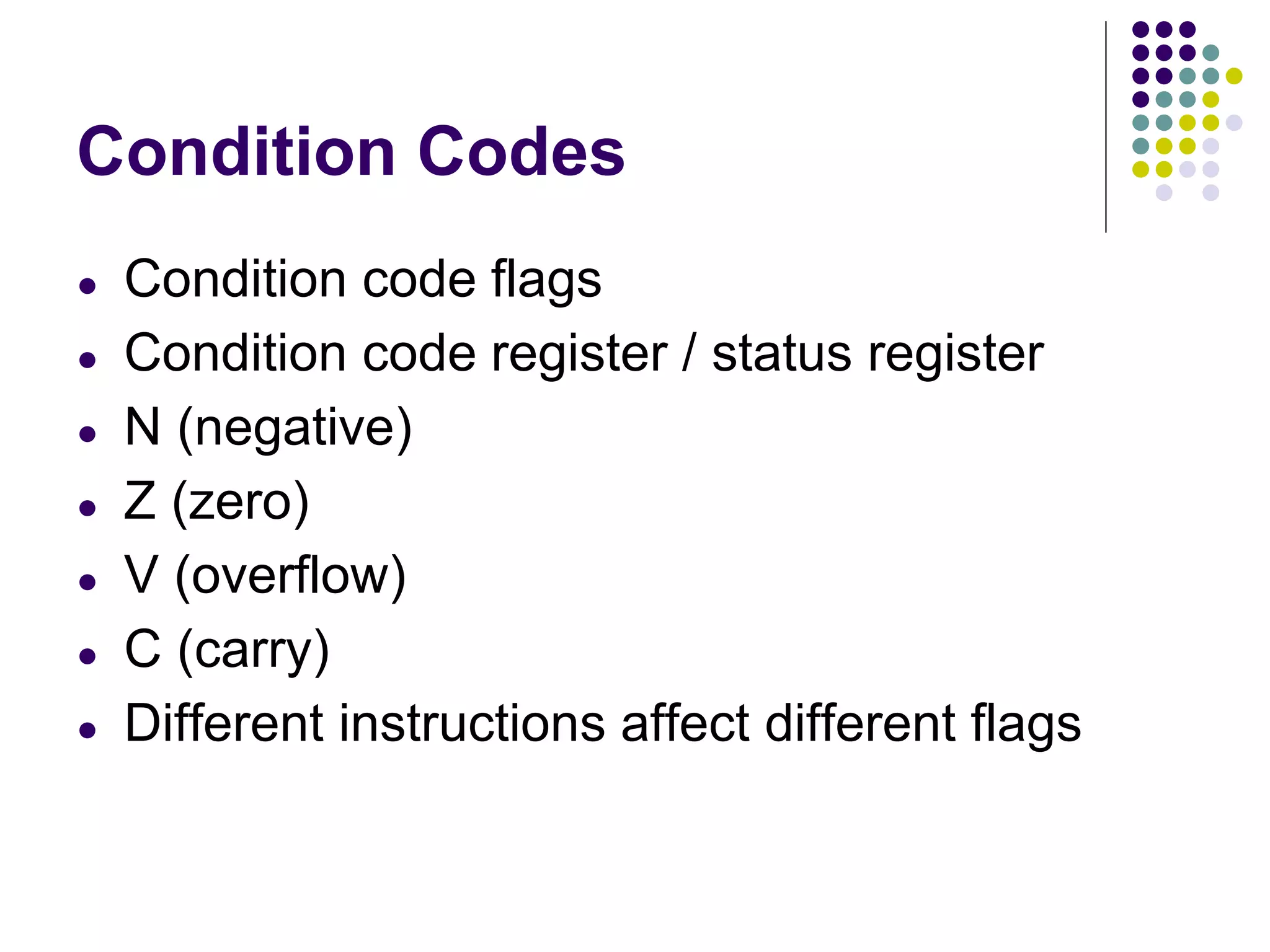 Condition Codes
● Condition code flags
● Condition code register / status register
● N (negative)
● Z (zero)
● V (overflow)
● C (carry)
● Different instructions affect different flags
 