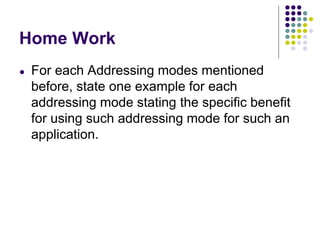 Home Work
● For each Addressing modes mentioned
before, state one example for each
addressing mode stating the specific benefit
for using such addressing mode for such an
application.
 