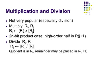 Multiplication and Division
● Not very popular (especially division)
● Multiply Ri, Rj
Rj ← [Ri] х [Rj]
● 2n-bit product case: high-order half in R(j+1)
● Divide Ri, Rj
Rj ← [Ri] / [Rj]
Quotient is in Rj, remainder may be placed in R(j+1)
 