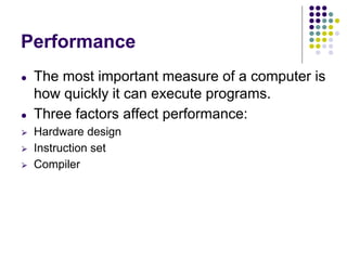 Performance
● The most important measure of a computer is
how quickly it can execute programs.
● Three factors affect performance:
⮚ Hardware design
⮚ Instruction set
⮚ Compiler
 