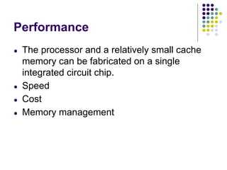 Performance
● The processor and a relatively small cache
memory can be fabricated on a single
integrated circuit chip.
● Speed
● Cost
● Memory management
 