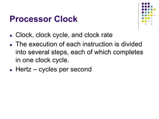 Processor Clock
● Clock, clock cycle, and clock rate
● The execution of each instruction is divided
into several steps, each of which completes
in one clock cycle.
● Hertz – cycles per second
 